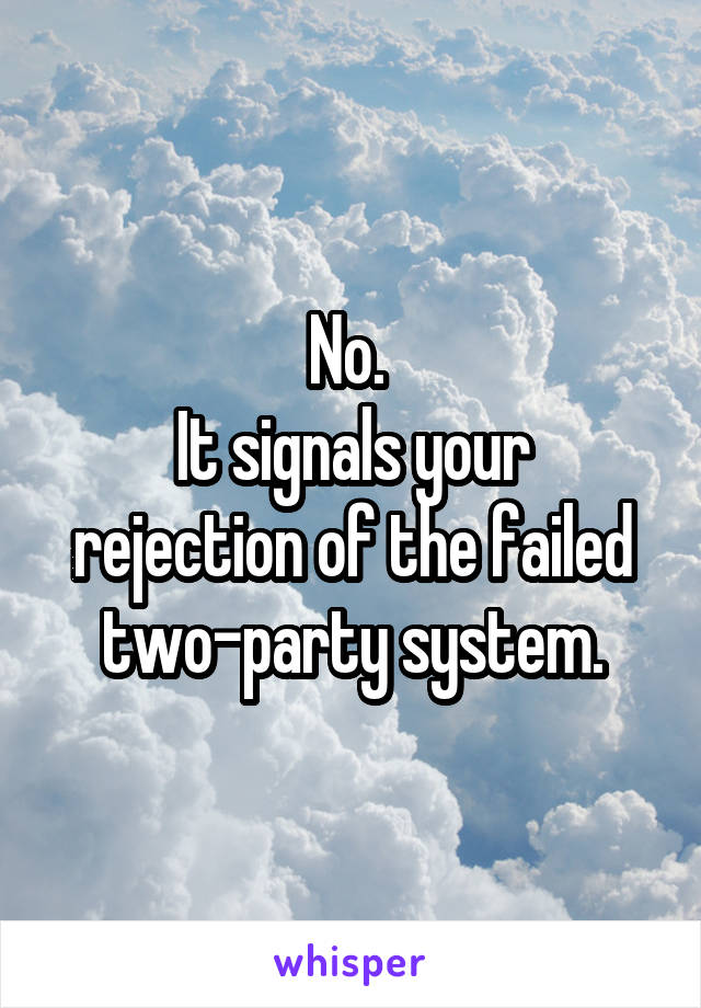 No. 
It signals your rejection of the failed two-party system.