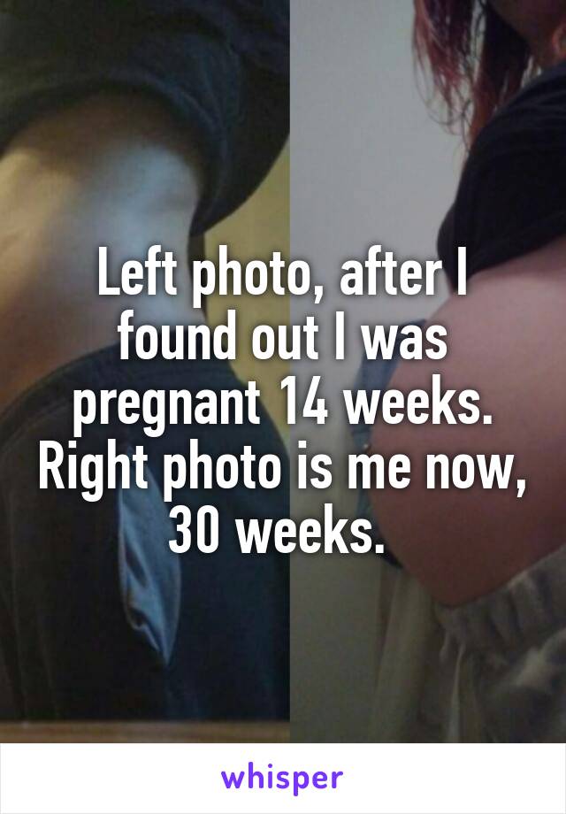 Left photo, after I found out I was pregnant 14 weeks. Right photo is me now, 30 weeks. 