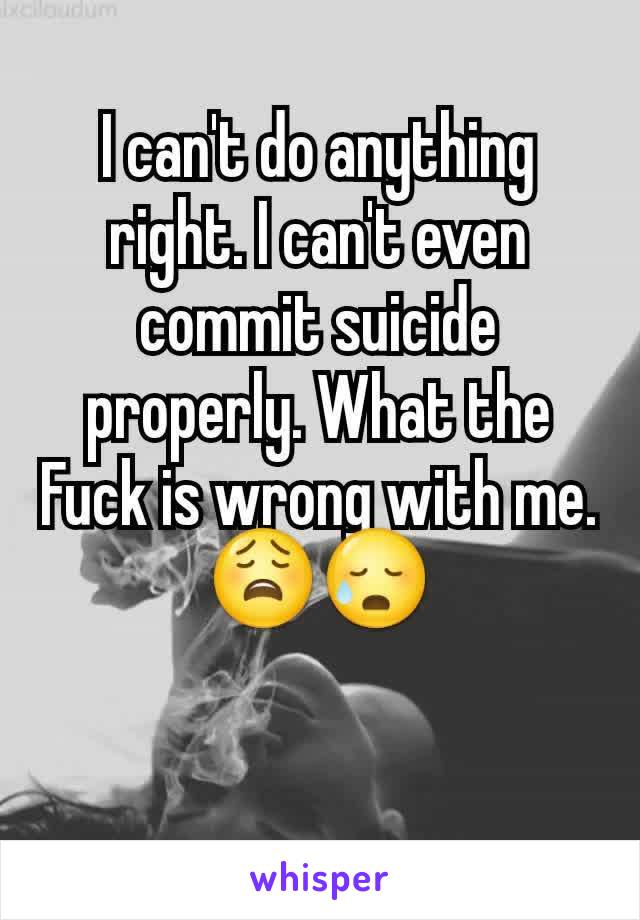 I can't do anything right. I can't even commit suicide properly. What the Fuck is wrong with me.
😩😥