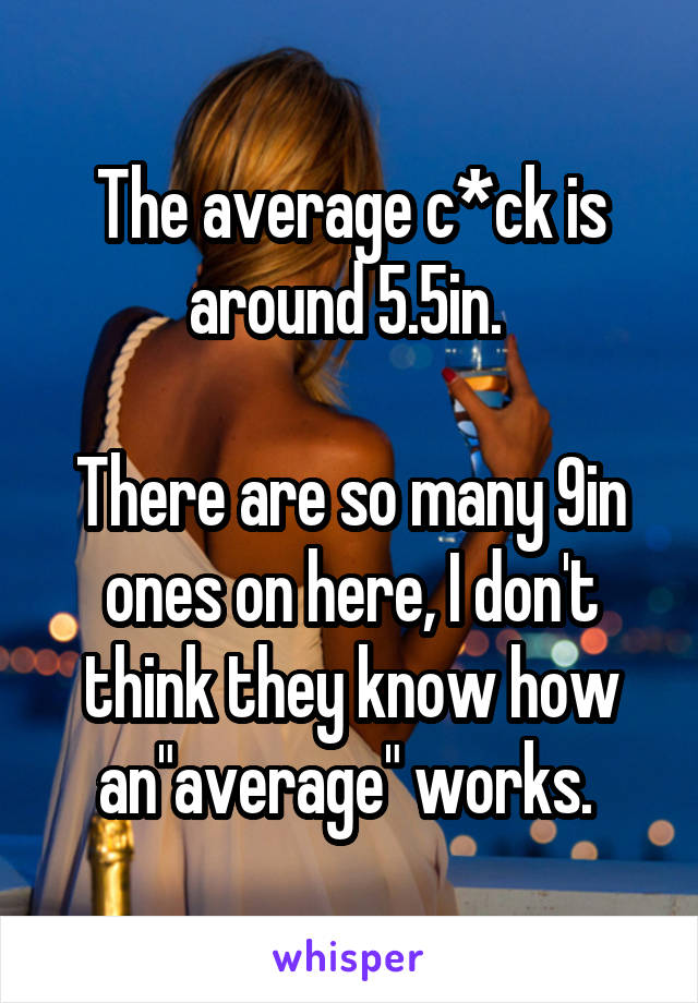 The average c*ck is around 5.5in. 

There are so many 9in ones on here, I don't think they know how an"average" works. 