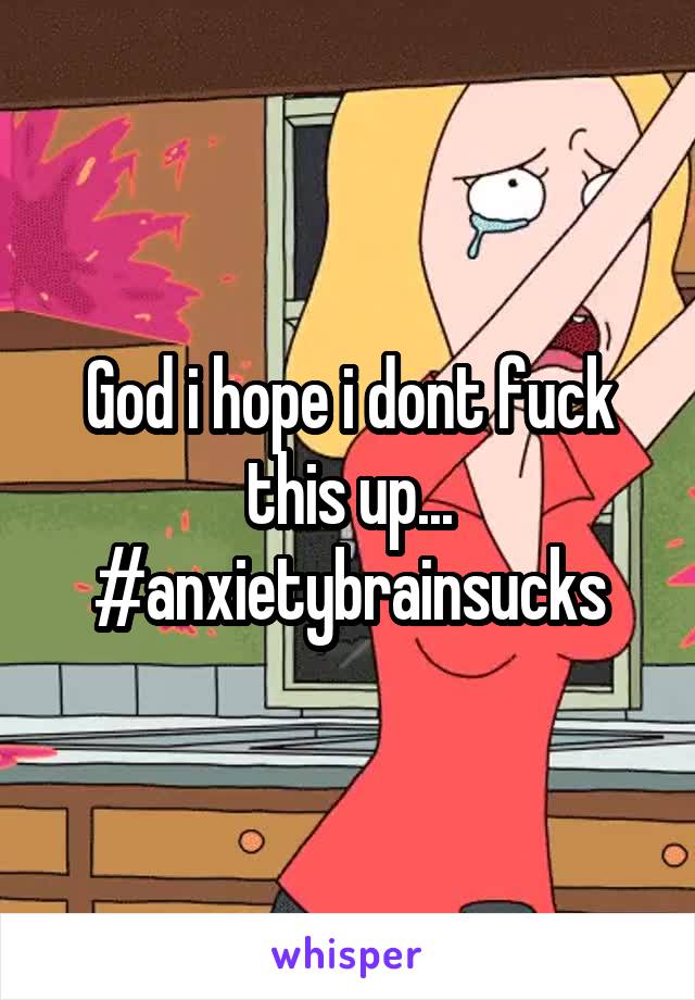 God i hope i dont fuck this up... #anxietybrainsucks