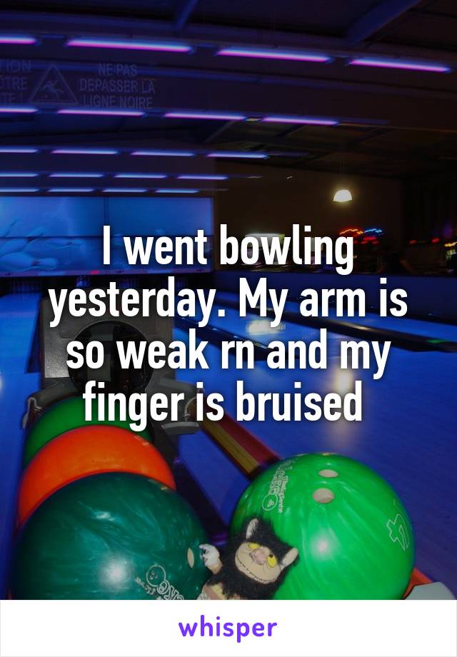 I went bowling yesterday. My arm is so weak rn and my finger is bruised 