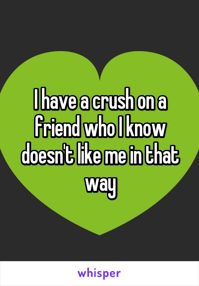 I have a crush on a friend who I know doesn't like me in that way