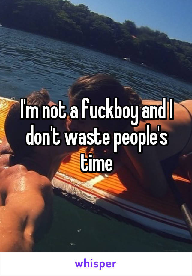 I'm not a fuckboy and I don't waste people's time