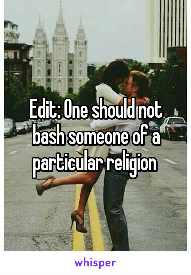 Edit: One should not bash someone of a particular religion 
