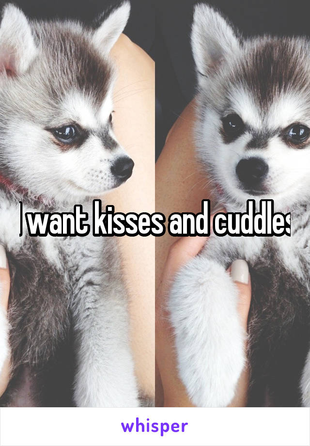 I want kisses and cuddles