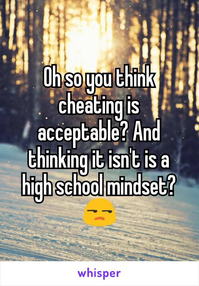 Oh so you think cheating is acceptable? And thinking it isn't is a high school mindset? 😒