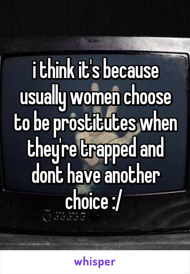 i think it's because usually women choose to be prostitutes when they're trapped and dont have another choice :/ 