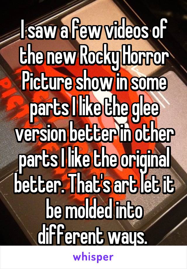 I saw a few videos of the new Rocky Horror Picture show in some parts I like the glee version better in other parts I like the original better. That's art let it be molded into different ways. 