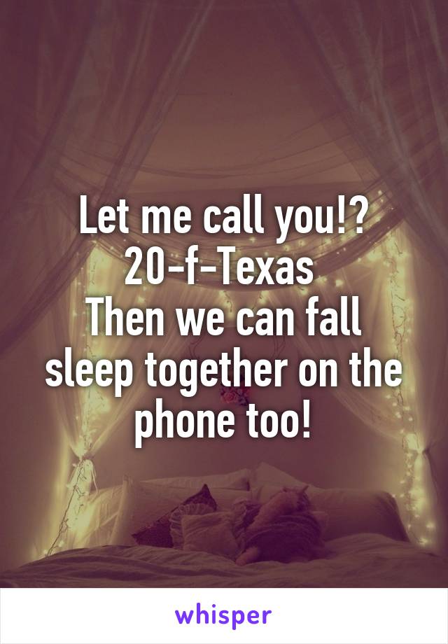 Let me call you!?
20-f-Texas 
Then we can fall sleep together on the phone too!