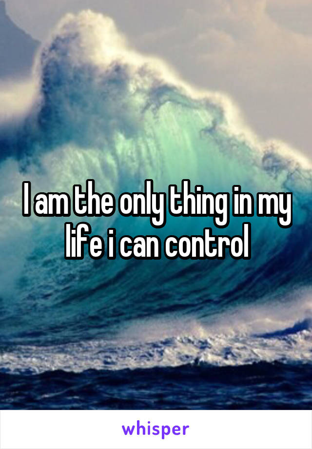 I am the only thing in my life i can control