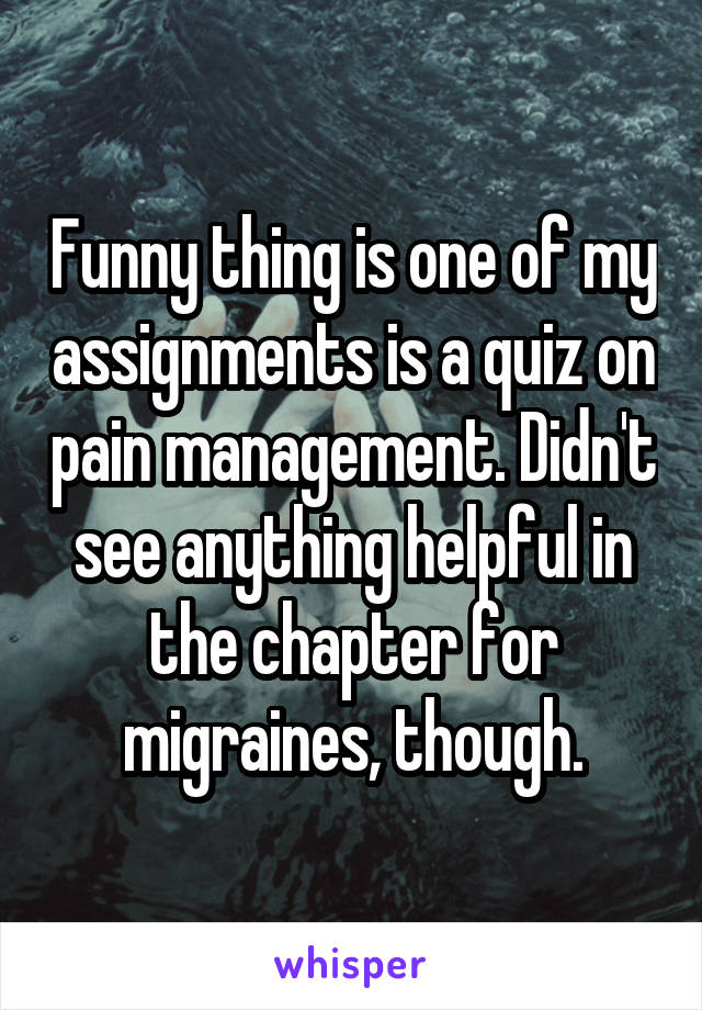 Funny thing is one of my assignments is a quiz on pain management. Didn't see anything helpful in the chapter for migraines, though.