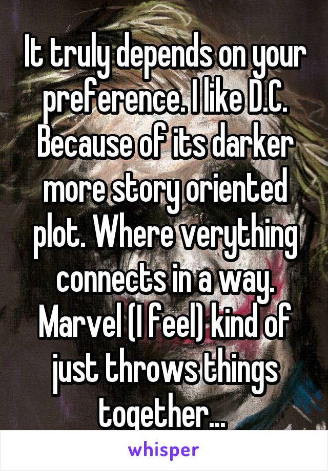 It truly depends on your preference. I like D.C. Because of its darker more story oriented plot. Where verything connects in a way. Marvel (I feel) kind of just throws things together... 