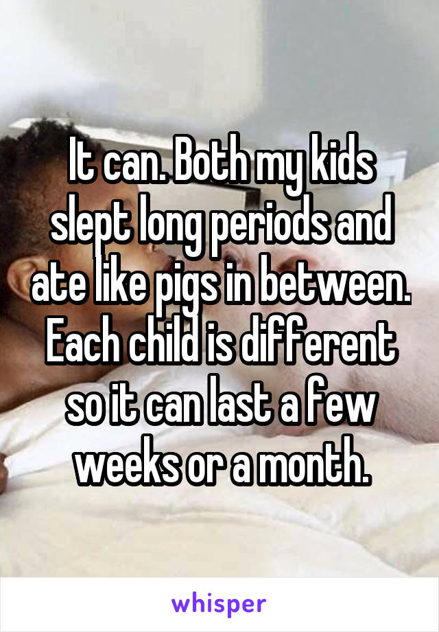It can. Both my kids slept long periods and ate like pigs in between. Each child is different so it can last a few weeks or a month.
