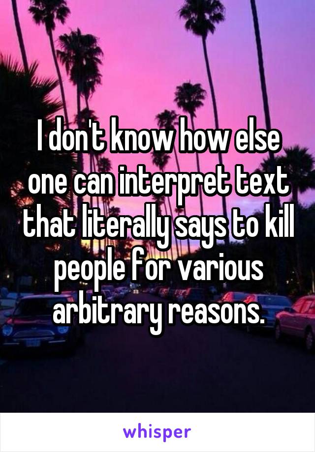 I don't know how else one can interpret text that literally says to kill people for various arbitrary reasons.