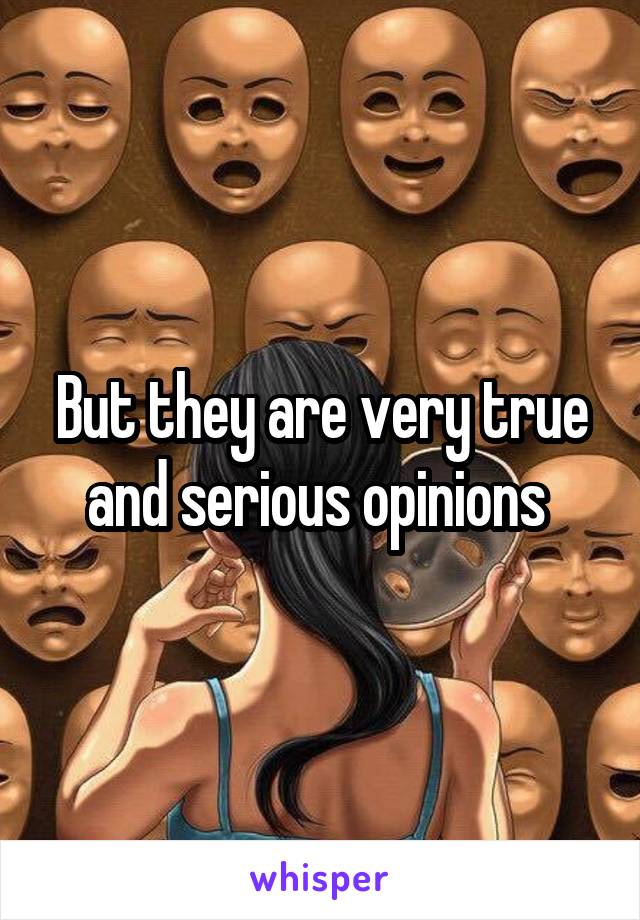 But they are very true and serious opinions 