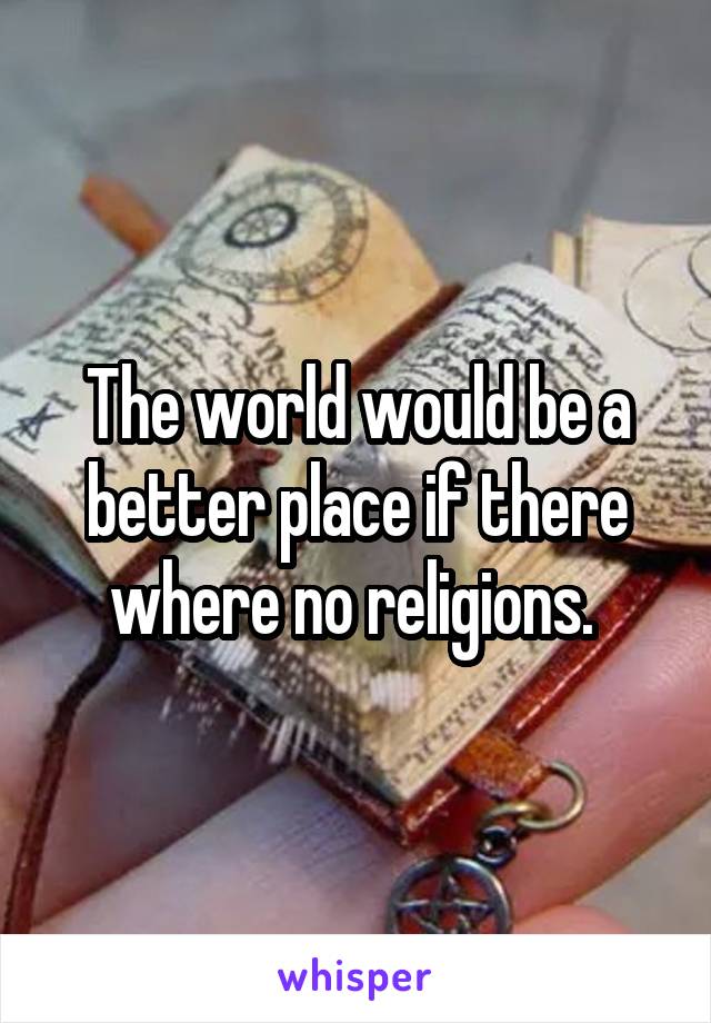 The world would be a better place if there where no religions. 