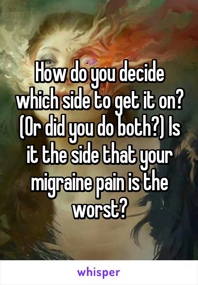 How do you decide which side to get it on? (Or did you do both?) Is it the side that your migraine pain is the worst?