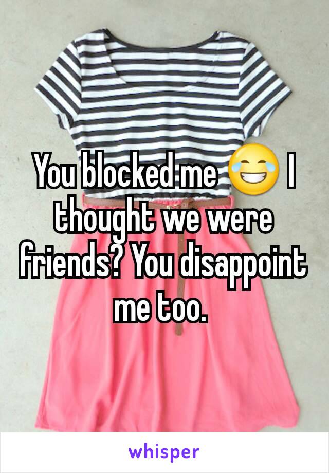 You blocked me 😂 I thought we were friends? You disappoint me too. 