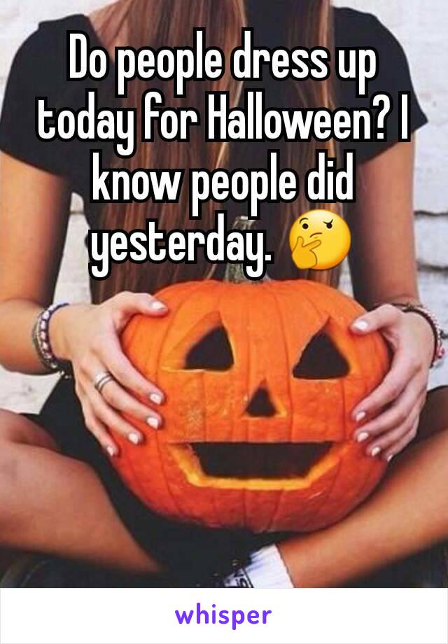 Do people dress up today for Halloween? I know people did yesterday. 🤔