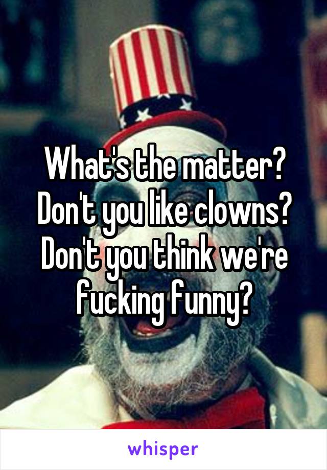 What's the matter? Don't you like clowns?
Don't you think we're fucking funny?