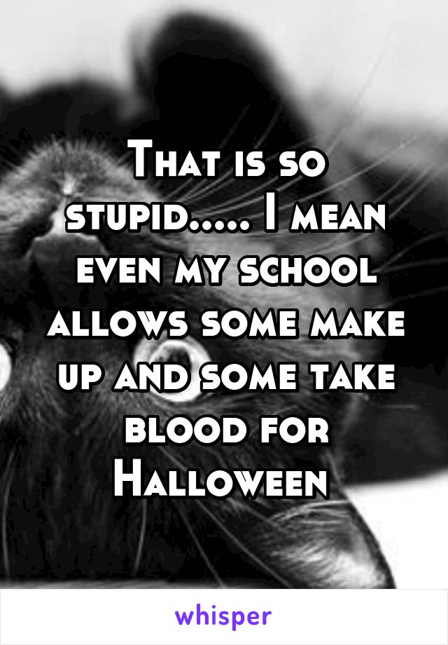 That is so stupid..... I mean even my school allows some make up and some take blood for Halloween 