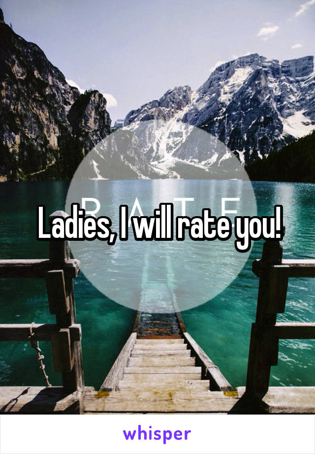 Ladies, I will rate you!