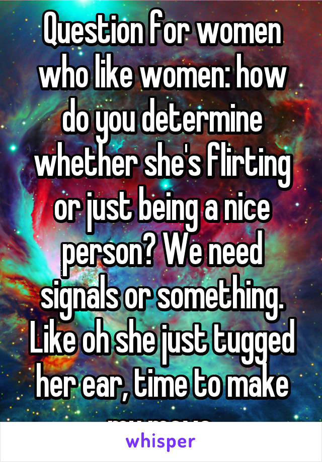 Question for women who like women: how do you determine whether she's flirting or just being a nice person? We need signals or something. Like oh she just tugged her ear, time to make my move.