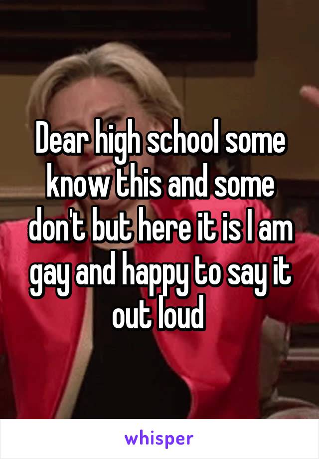 Dear high school some know this and some don't but here it is I am gay and happy to say it out loud 