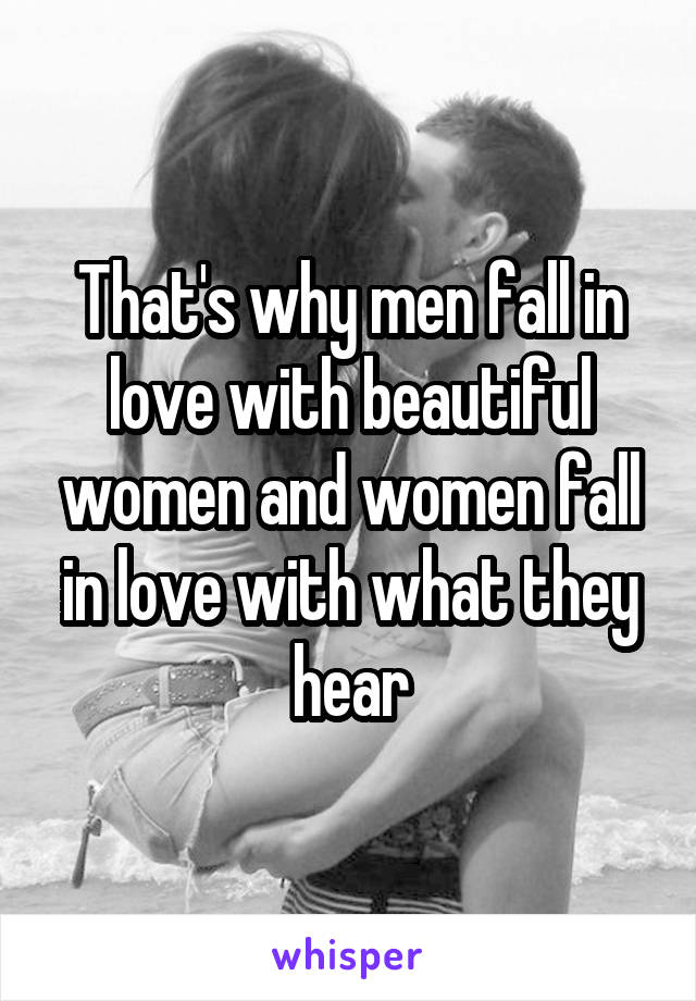 That's why men fall in love with beautiful women and women fall in love with what they hear