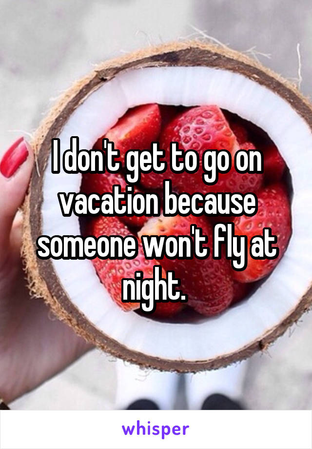 I don't get to go on vacation because someone won't fly at night. 