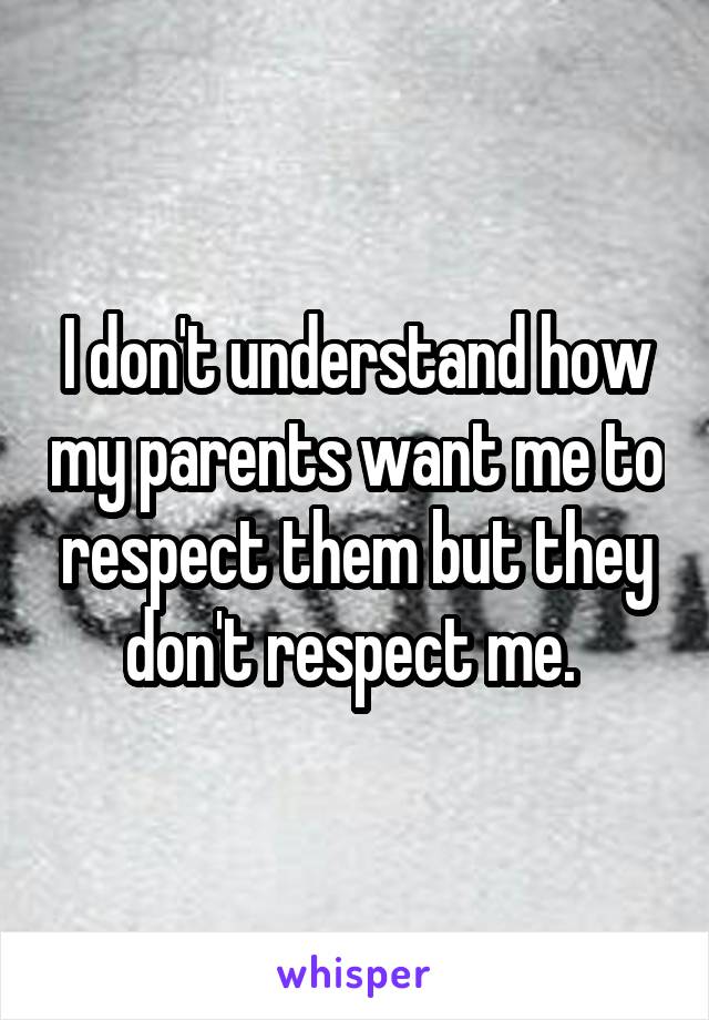 I don't understand how my parents want me to respect them but they don't respect me. 