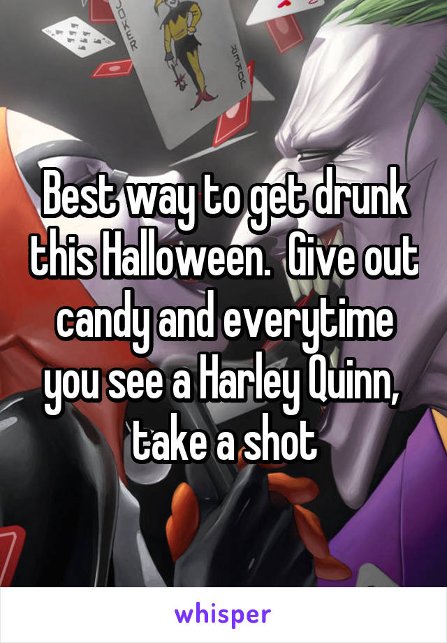 Best way to get drunk this Halloween.  Give out candy and everytime you see a Harley Quinn,  take a shot