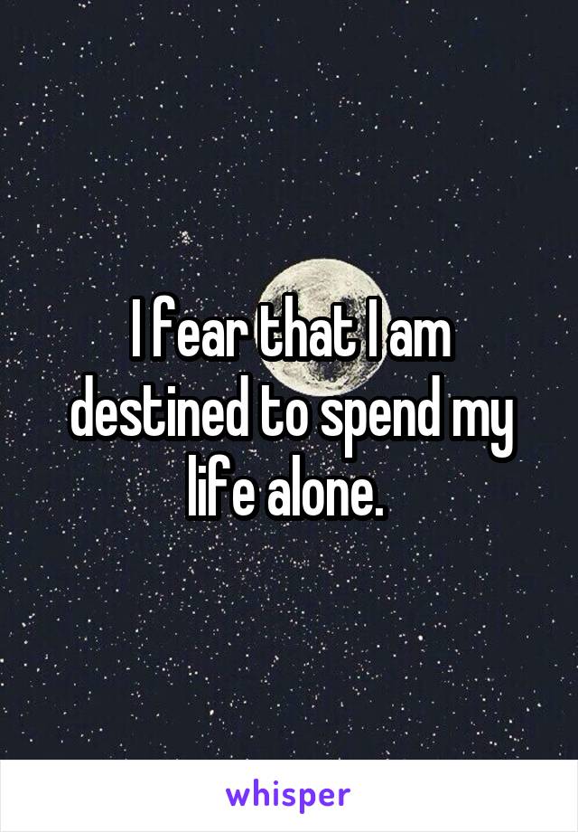 I fear that I am destined to spend my life alone. 
