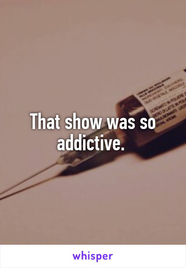 That show was so addictive. 