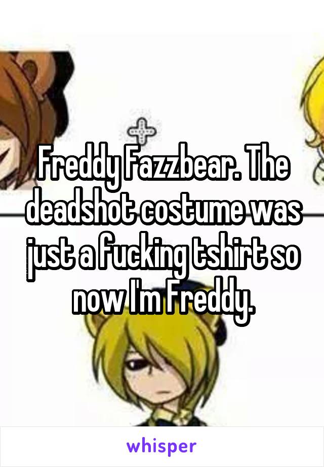 Freddy Fazzbear. The deadshot costume was just a fucking tshirt so now I'm Freddy.