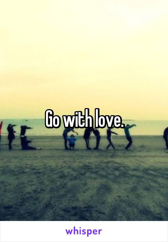 Go with love.