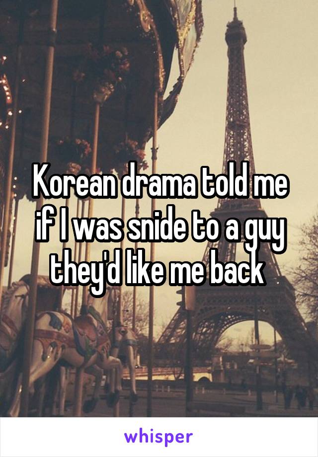Korean drama told me if I was snide to a guy they'd like me back 