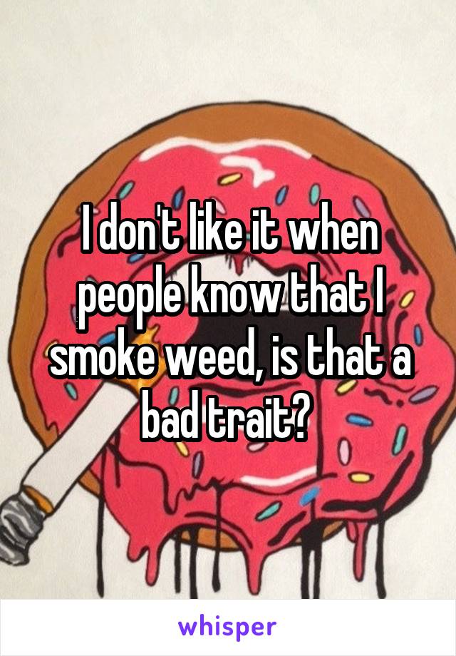 I don't like it when people know that I smoke weed, is that a bad trait? 