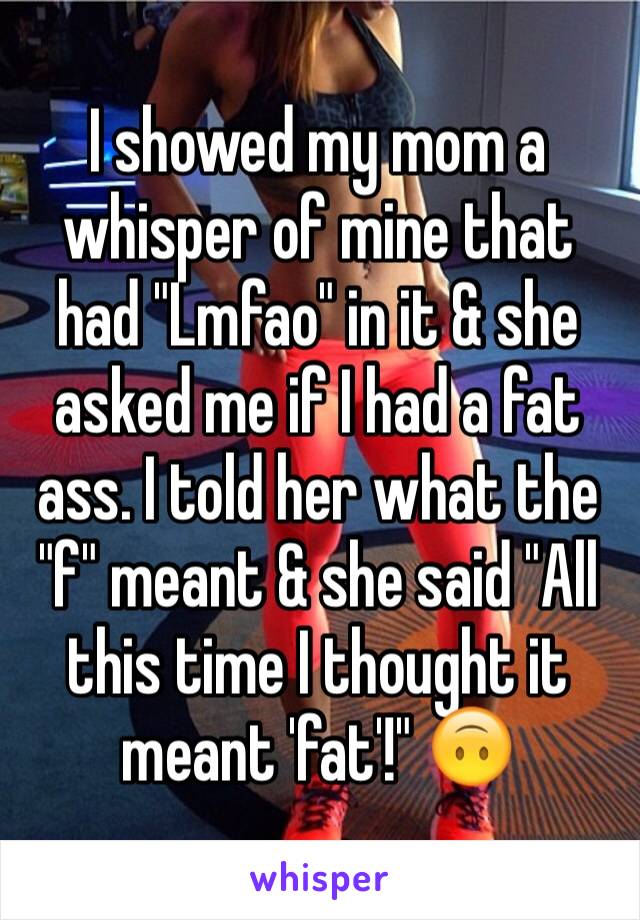 I showed my mom a whisper of mine that had "Lmfao" in it & she asked me if I had a fat ass. I told her what the "f" meant & she said "All this time I thought it meant 'fat'!" 🙃