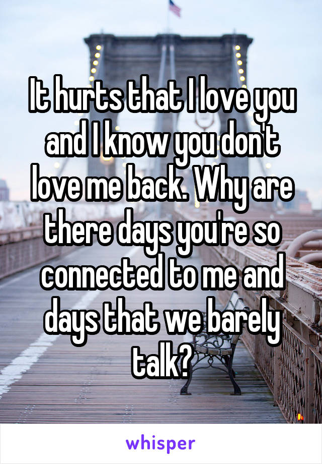 It hurts that I love you and I know you don't love me back. Why are there days you're so connected to me and days that we barely talk?