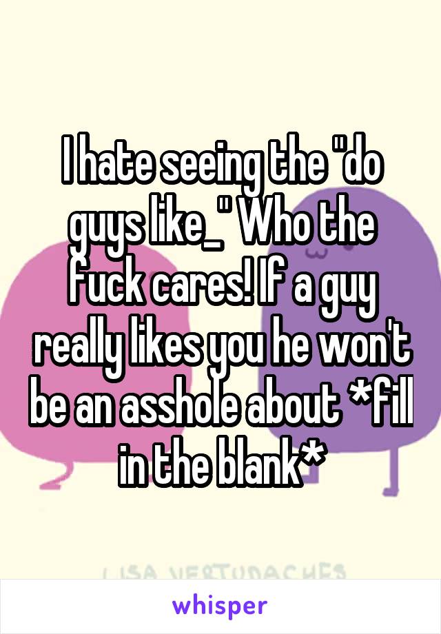 I hate seeing the "do guys like_" Who the fuck cares! If a guy really likes you he won't be an asshole about *fill in the blank*