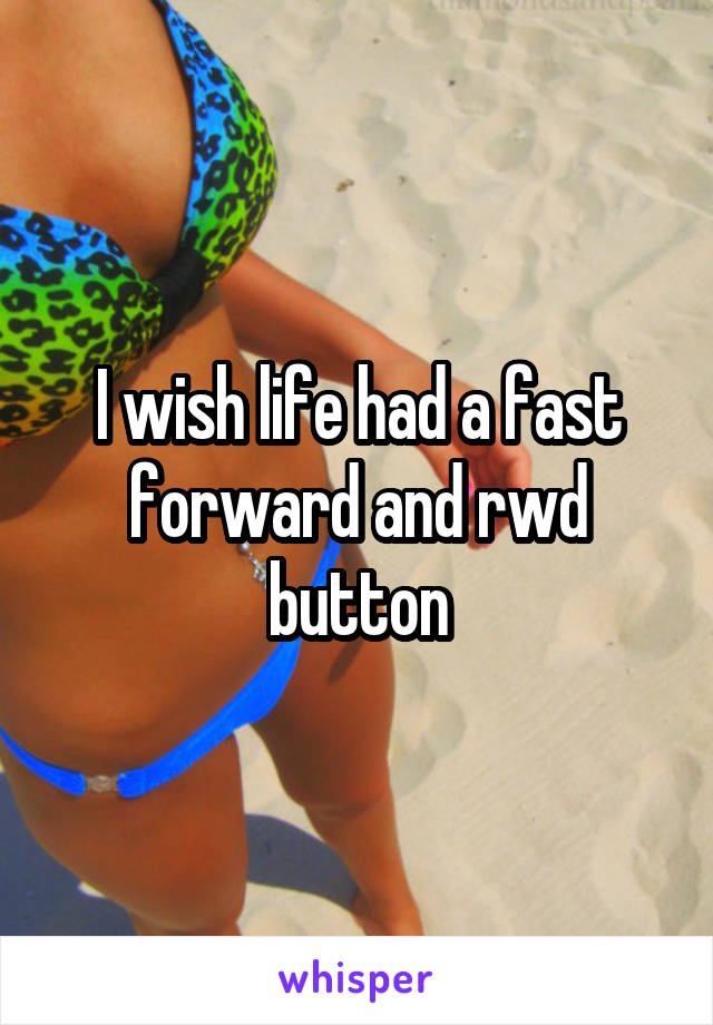 I wish life had a fast forward and rwd button