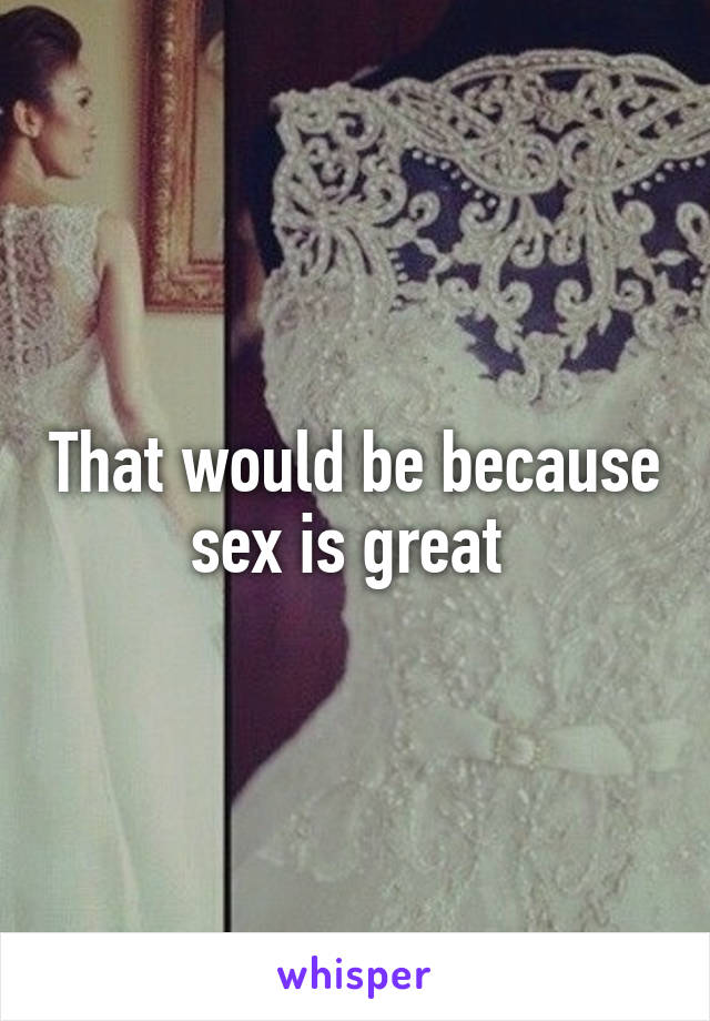 That would be because sex is great 