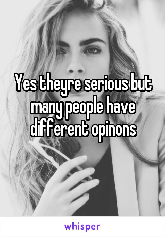 Yes theyre serious but many people have different opinons
