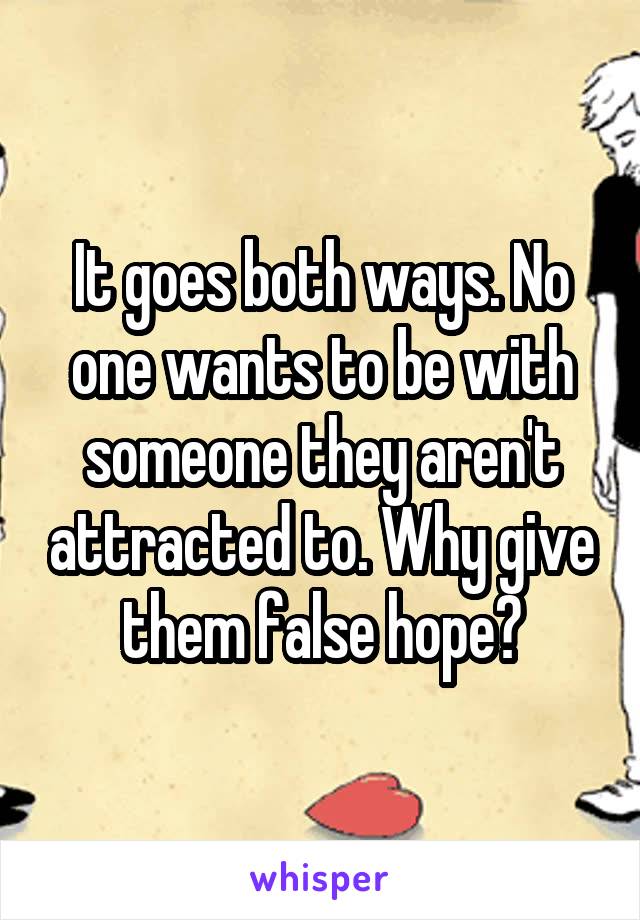 It goes both ways. No one wants to be with someone they aren't attracted to. Why give them false hope?