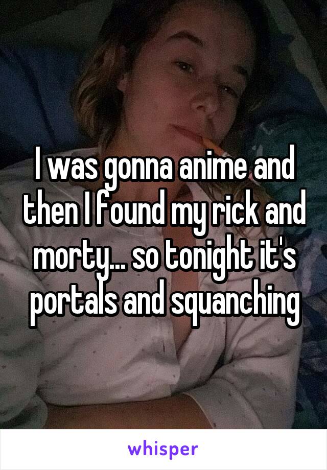 I was gonna anime and then I found my rick and morty... so tonight it's portals and squanching