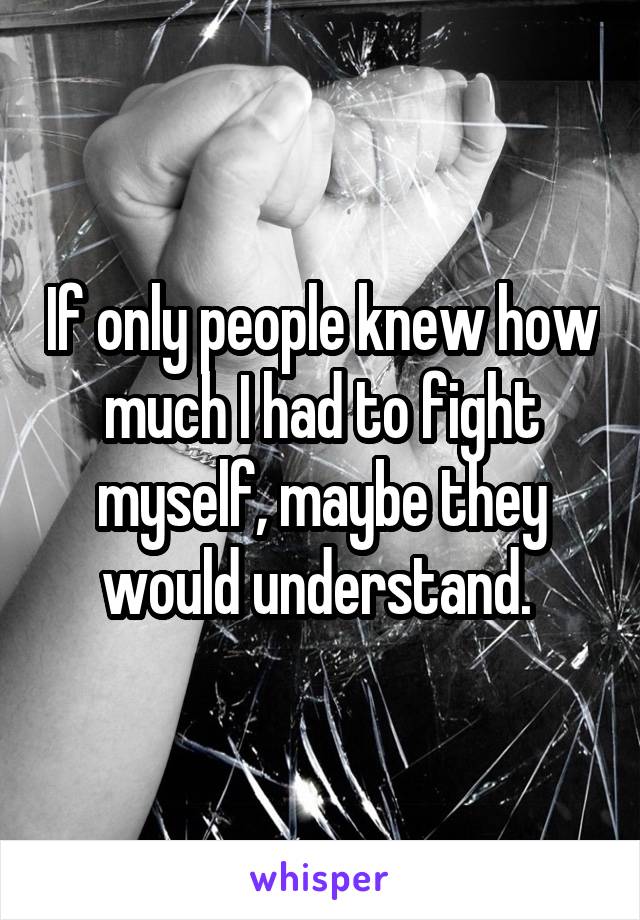 If only people knew how much I had to fight myself, maybe they would understand. 