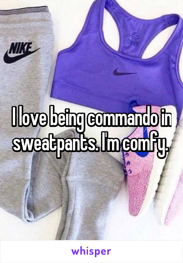 I love being commando in sweatpants. I'm comfy. 