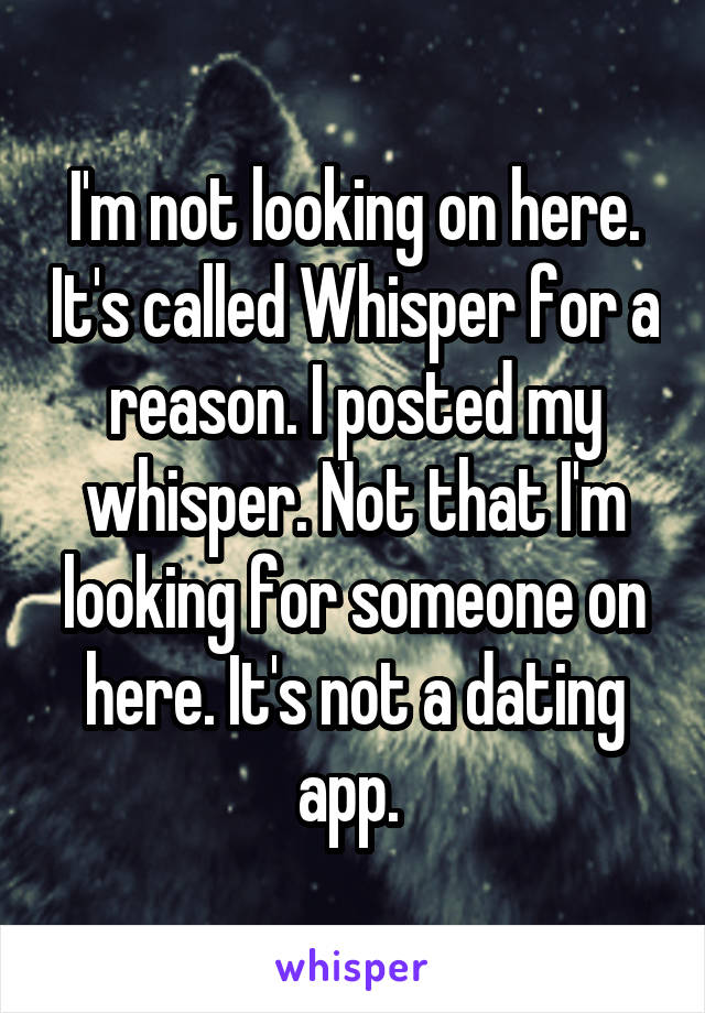 I'm not looking on here. It's called Whisper for a reason. I posted my whisper. Not that I'm looking for someone on here. It's not a dating app. 